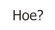 Hoe?