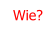 Wie?